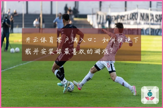 开云体育客户端入口：如何快速下载并安装你最喜欢的游戏？
