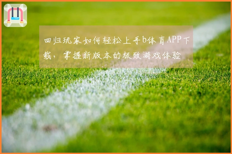 回归玩家如何轻松上手b体育APP下载，掌握新版本的极致游戏体验