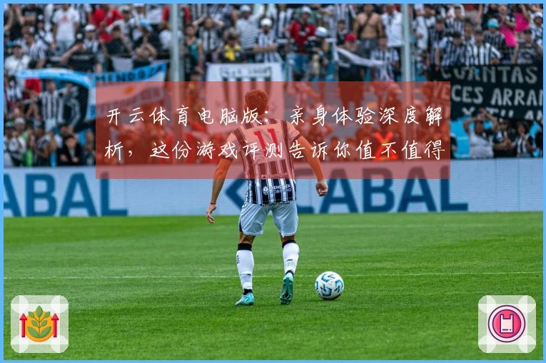 开云体育电脑版:亲身体验深度解析,这份游戏评测告诉你值不值得投入!