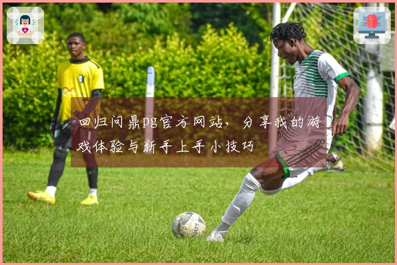 回归问鼎pg官方网站，分享我的游戏体验与新手上手小技巧
