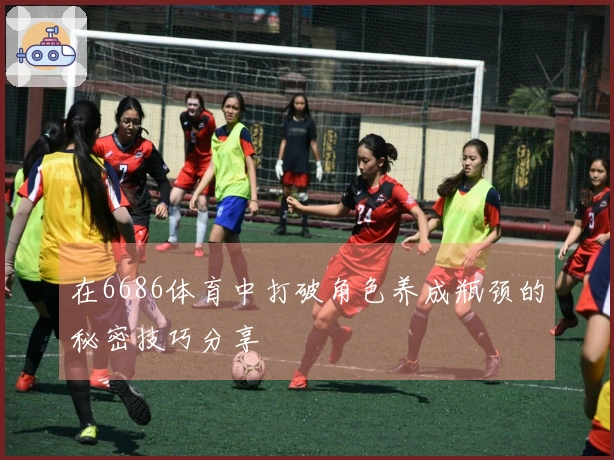 在6686体育中打破角色养成瓶颈的秘密技巧分享