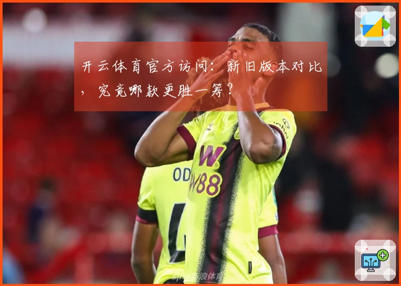 开云体育官方访问：新旧版本对比，究竟哪款更胜一筹？