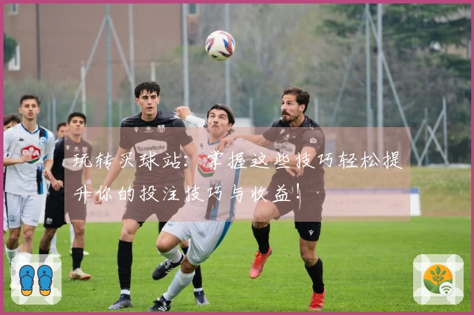 玩转买球站：掌握这些技巧轻松提升你的投注技巧与收益！