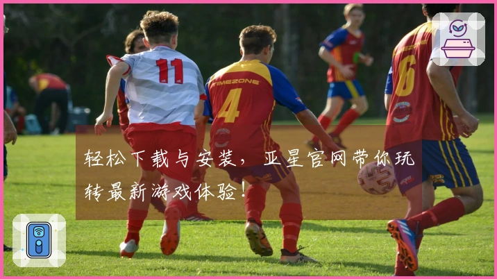 轻松下载与安装,亚星官网带你玩转最新游戏体验!