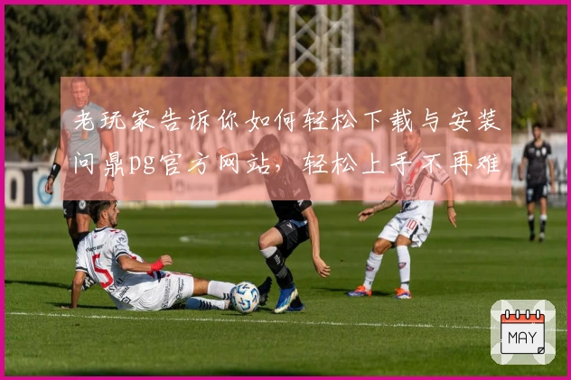 老玩家告诉你如何轻松下载与安装问鼎pg官方网站,轻松上手不再难!