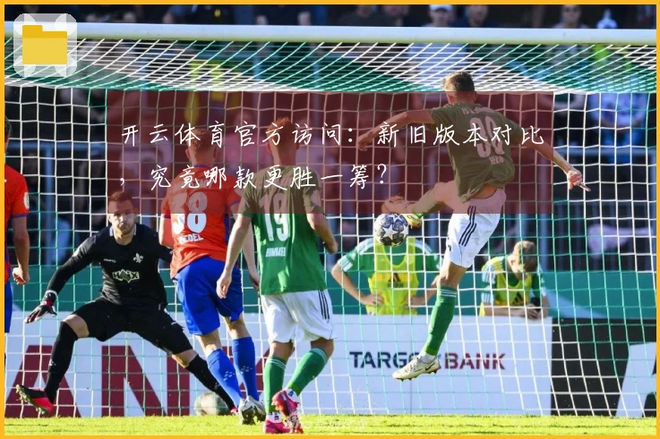 开云体育官方访问：新旧版本对比，究竟哪款更胜一筹？